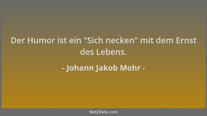 Johann Jakob Mohr - Der Humor ist ein  "Sich necken " mit dem Ernst des Lebens....