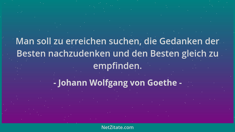 Johann Wolfgang von Goethe - Man soll zu erreichen suchen, die Gedanken der Besten nachzudenken und den Besten gleich zu em...