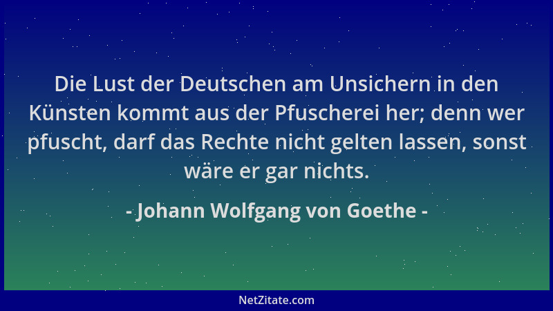 Johann Wolfgang von Goethe - Die Lust der Deutschen am Unsichern in den Künsten kommt aus der Pfuscherei her; denn wer pfus...