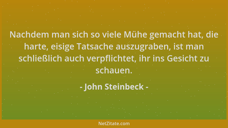 John Steinbeck - Nachdem man sich so viele Mühe gemacht hat, die harte, eisige Tatsache auszugraben, ist man schließlich au...