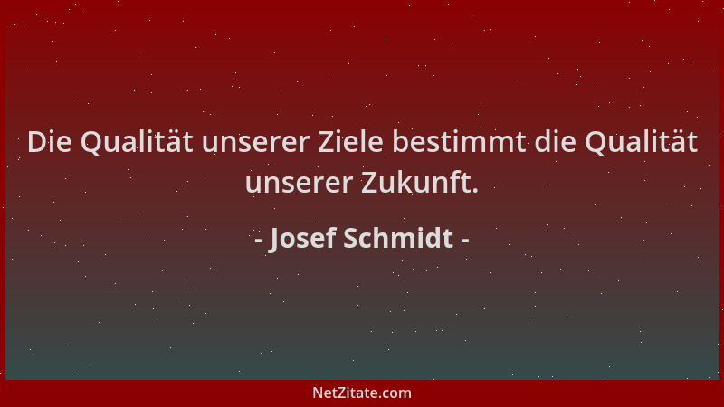Josef Schmidt - Die Qualität unserer Ziele bestimmt die Qualität unserer Zukunft....
