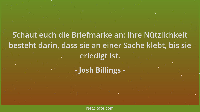 Josh Billings - Schaut euch die Briefmarke an: Ihre Nützlichkeit besteht darin, dass sie an einer Sache klebt, bis sie erle...