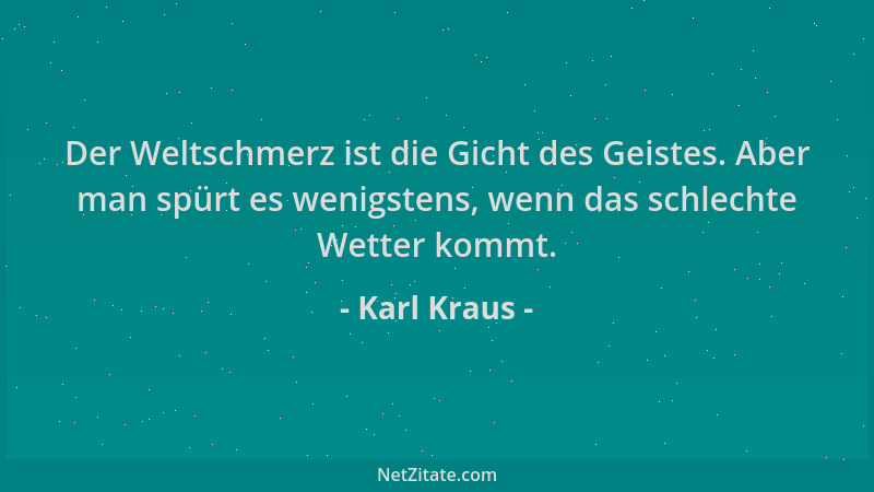Karl Kraus - Der Weltschmerz ist die Gicht des Geistes. Aber man spürt es wenigstens, wenn das schlechte Wetter kommt....