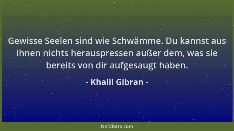 Khalil Gibran - Gewisse Seelen sind wie Schwämme. Du kannst aus ihnen nichts herauspressen außer dem, was sie bereits von d...