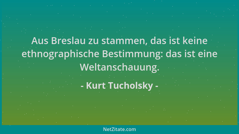 Kurt Tucholsky - Aus Breslau zu stammen, das ist keine ethnographische Bestimmung: das ist eine Weltanschauung....