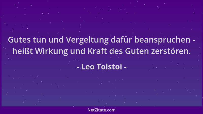 Leo Tolstoi - Gutes tun und Vergeltung dafür beanspruchen - heißt Wirkung und Kraft des Guten zerstören....