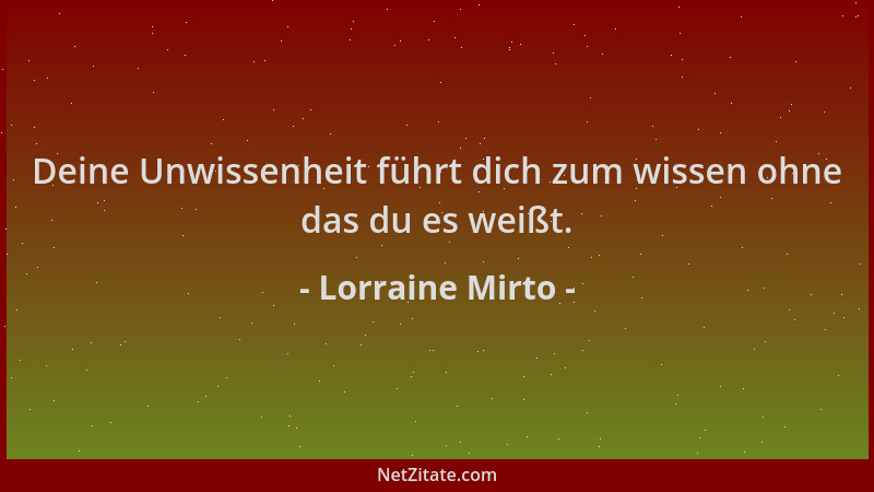Lorraine Mirto - Deine Unwissenheit führt dich zum wissen ohne das du es weißt....