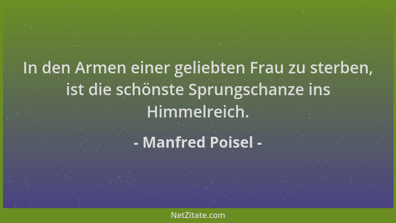 Manfred Poisel - In den Armen einer geliebten Frau zu sterben, ist die schönste Sprungschanze ins Himmelreich....