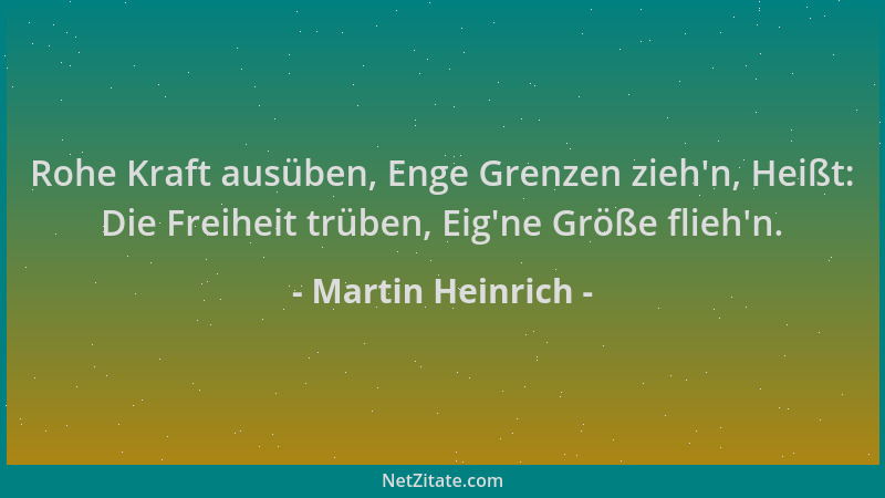 Martin Heinrich - Rohe Kraft ausüben, Enge Grenzen zieh 'n, Heißt: Die Freiheit trüben, Eig 'ne Größe flieh 'n....