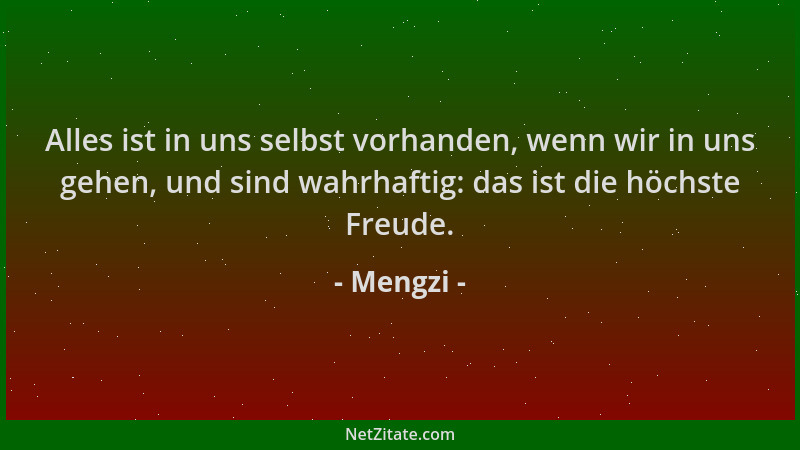 Mengzi - Alles ist in uns selbst vorhanden, wenn wir in uns gehen, und sind wahrhaftig: das ist die höchste Freude....