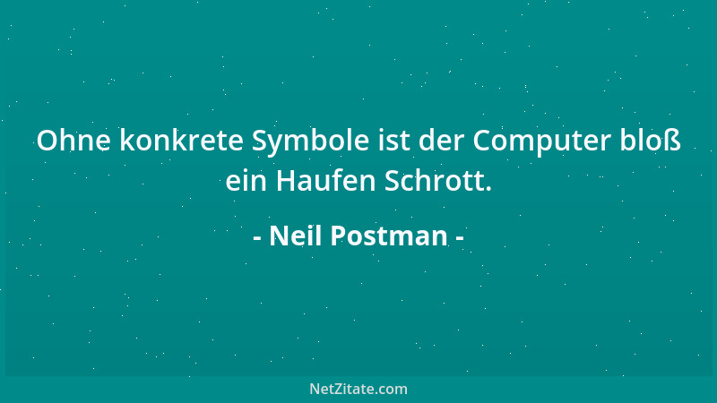 Neil Postman - Ohne konkrete Symbole ist der Computer bloß ein Haufen Schrott....