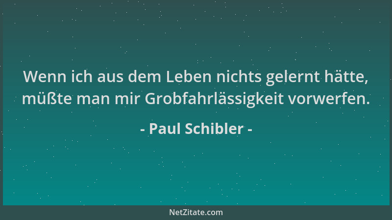 Paul Schibler - Wenn ich aus dem Leben nichts gelernt hätte, müßte man mir Grobfahrlässigkeit vorwerfen....