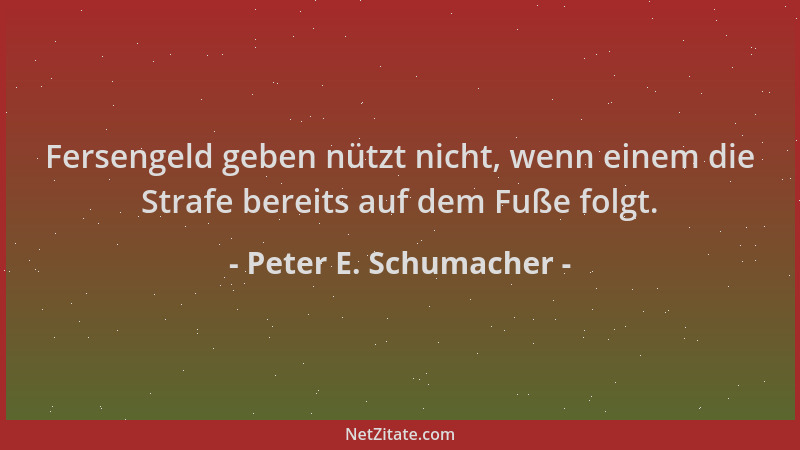 Peter E. Schumacher - Fersengeld geben nützt nicht, wenn einem die Strafe bereits auf dem Fuße folgt....