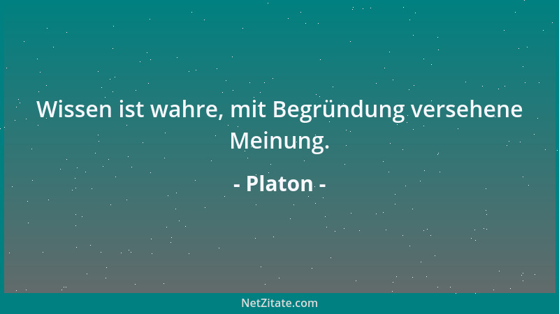 Platon - Wissen ist wahre, mit Begründung versehene Meinung....