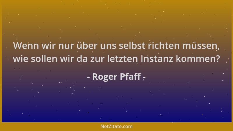 Roger Pfaff - Wenn wir nur über uns selbst richten müssen, wie sollen wir da zur letzten Instanz kommen?...