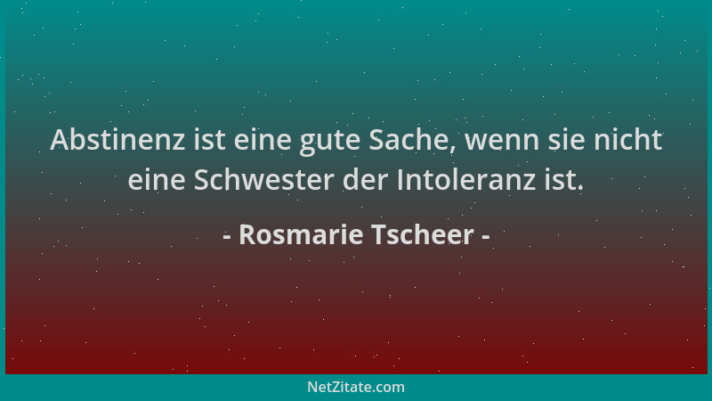 Rosmarie Tscheer - Abstinenz ist eine gute Sache, wenn sie nicht eine Schwester der Intoleranz ist....