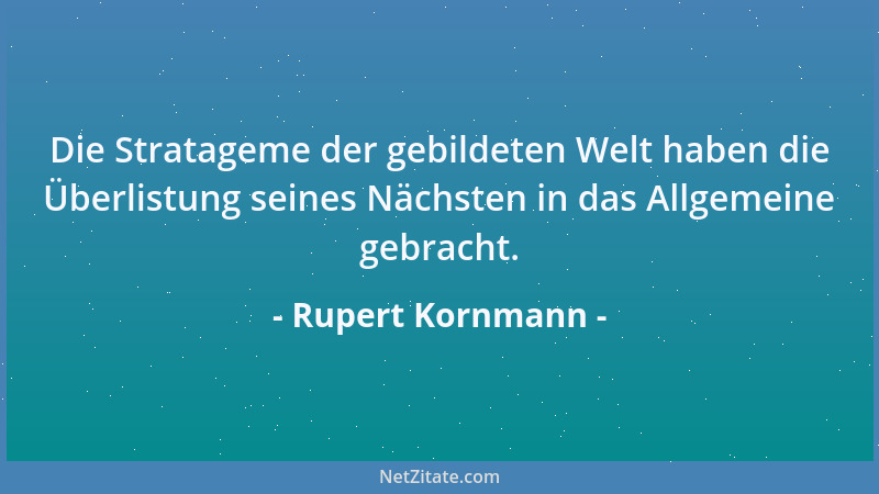 Rupert Kornmann - Die Stratageme der gebildeten Welt haben die Überlistung seines Nächsten in das Allgemeine gebracht....