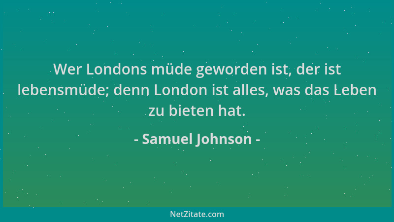 Samuel Johnson - Wer Londons müde geworden ist, der ist lebensmüde; denn London ist alles, was das Leben zu bieten hat....