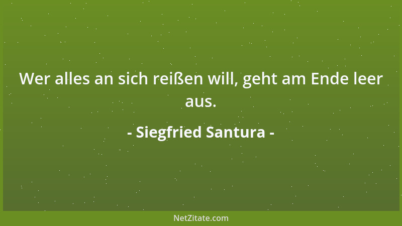 Siegfried Santura - Wer alles an sich reißen will, geht am Ende leer aus....