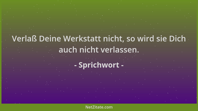 Sprichwort - Verlaß Deine Werkstatt nicht, so wird sie Dich auch nicht verlassen....