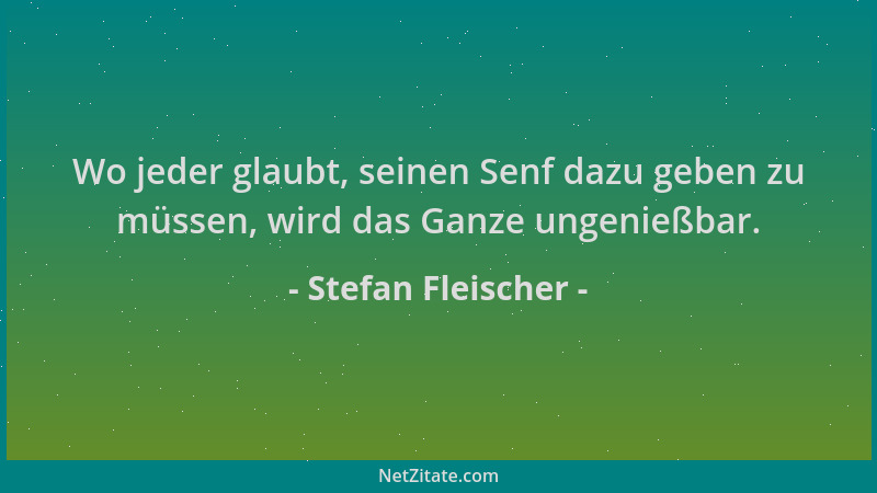 Stefan Fleischer - Wo jeder glaubt, seinen Senf dazu geben zu müssen, wird das Ganze ungenießbar....