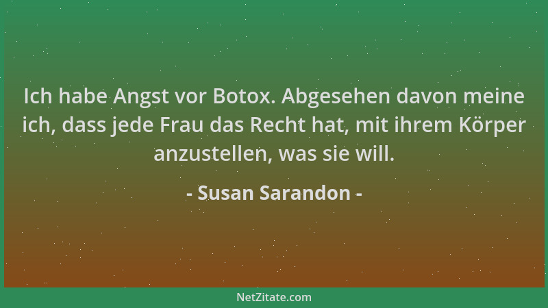 Susan Sarandon - Ich habe Angst vor Botox. Abgesehen davon meine ich, dass jede Frau das Recht hat, mit ihrem Körper anzust...
