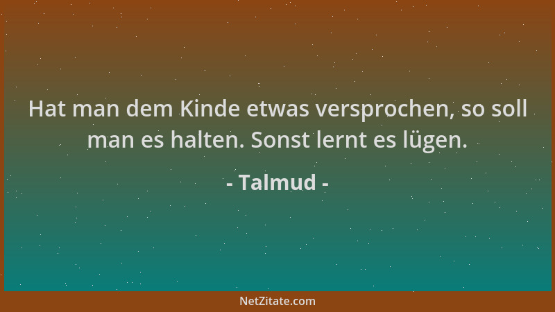 Talmud - Hat man dem Kinde etwas versprochen, so soll man es halten. Sonst lernt es lügen....