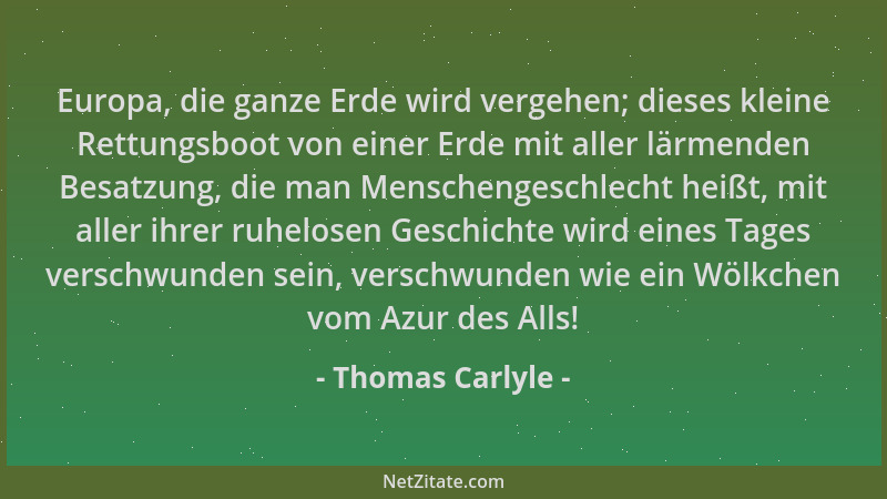 Thomas Carlyle - Europa, die ganze Erde wird vergehen; dieses kleine Rettungsboot von einer Erde mit aller lärmenden Besatz...