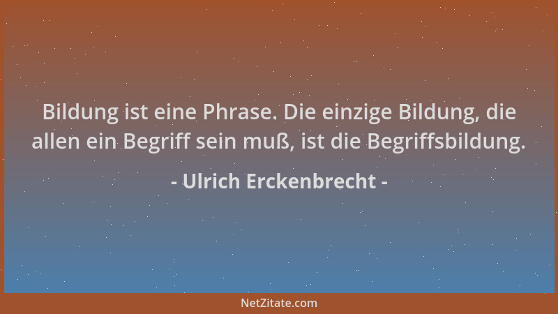 Ulrich Erckenbrecht - Bildung ist eine Phrase. Die einzige Bildung, die allen ein Begriff sein muß, ist die Begriffsbildung...