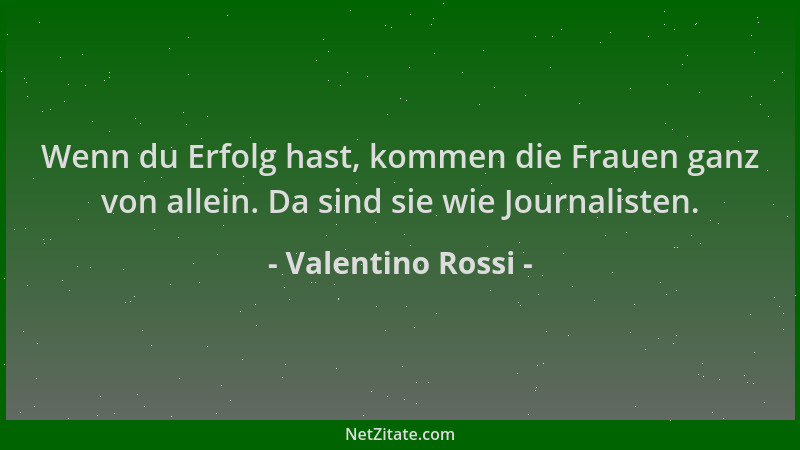Valentino Rossi - Wenn du Erfolg hast, kommen die Frauen ganz von allein. Da sind sie wie Journalisten....