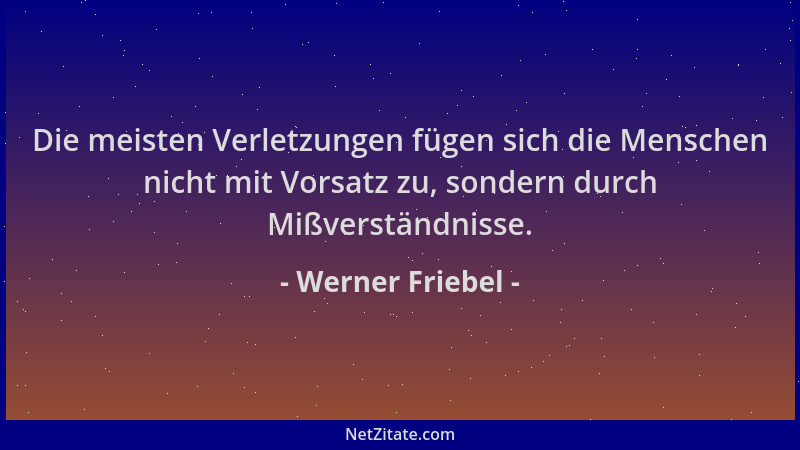 Werner Friebel - Die meisten Verletzungen fügen sich die Menschen nicht mit Vorsatz zu, sondern durch Mißverständnisse....
