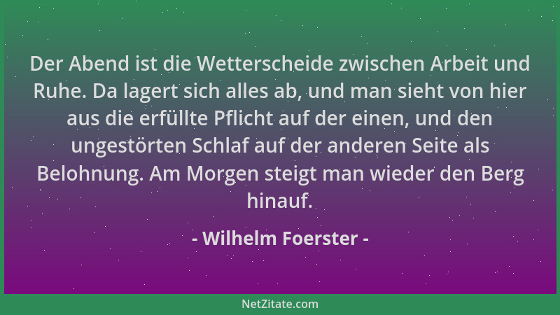 Wilhelm Foerster - Der Abend ist die Wetterscheide zwischen Arbeit und Ruhe. Da lagert sich alles ab, und man sieht von hie...