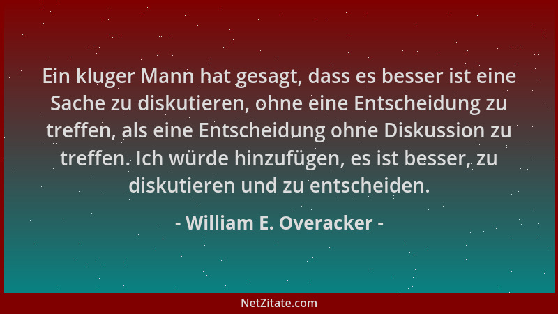 William E. Overacker - Ein kluger Mann hat gesagt, dass es besser ist eine Sache zu diskutieren, ohne eine Entscheidung zu...