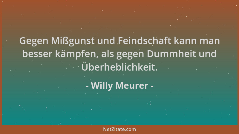 Willy Meurer - Gegen Mißgunst und Feindschaft kann man besser kämpfen, als gegen Dummheit und Überheblichkeit....