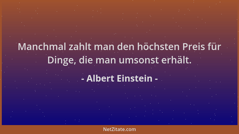 Albert Einstein - Manchmal zahlt man den höchsten Preis für Dinge, die man umsonst erhält....