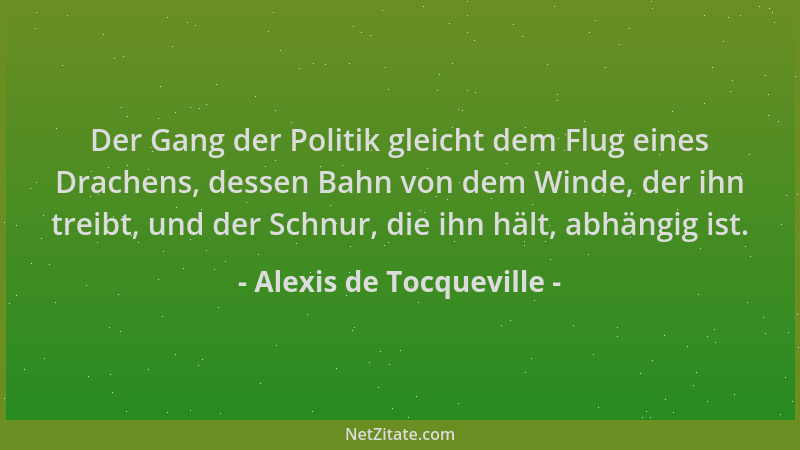 Alexis de Tocqueville - Der Gang der Politik gleicht dem Flug eines Drachens, dessen Bahn von dem Winde, der ihn treibt, un...