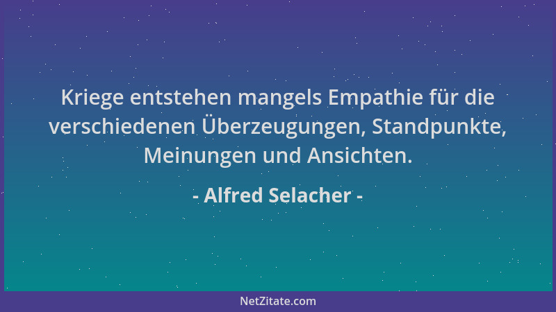 Alfred Selacher - Kriege entstehen mangels Empathie für die verschiedenen Überzeugungen, Standpunkte, Meinungen und Ansicht...