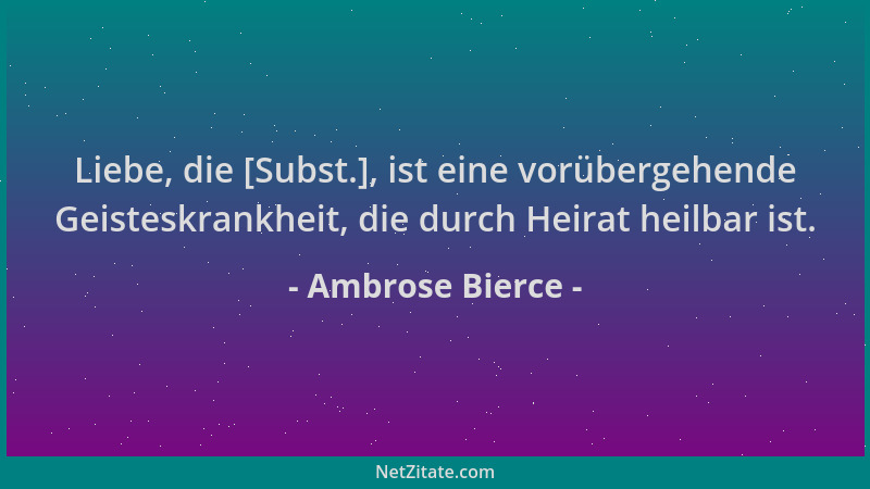 Ambrose Bierce - Liebe, die [Subst.], ist eine vorübergehende Geisteskrankheit, die durch Heirat heilbar ist....
