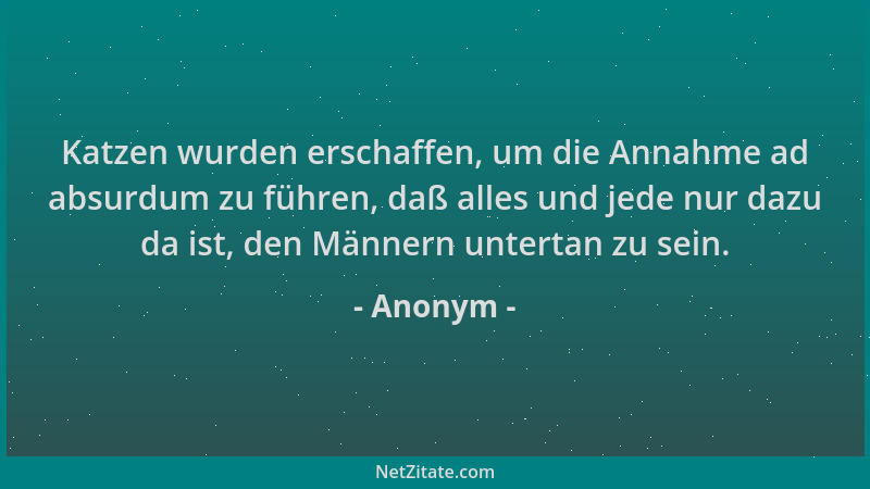 Anonym - Katzen wurden erschaffen, um die Annahme ad absurdum zu führen, daß alles und jede nur dazu da ist, den Männern un...