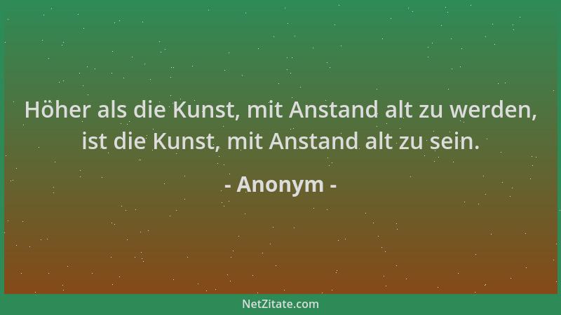 Anonym - Höher als die Kunst, mit Anstand alt zu werden, ist die Kunst, mit Anstand alt zu sein....