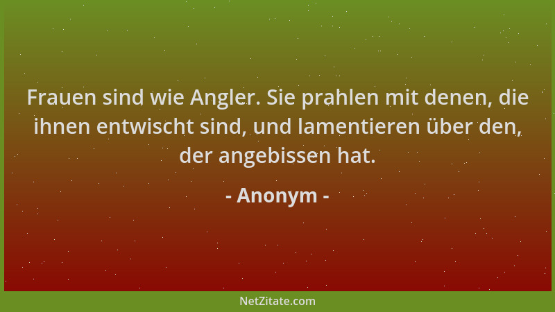 Anonym - Frauen sind wie Angler. Sie prahlen mit denen, die ihnen entwischt sind, und lamentieren über den, der angebissen...