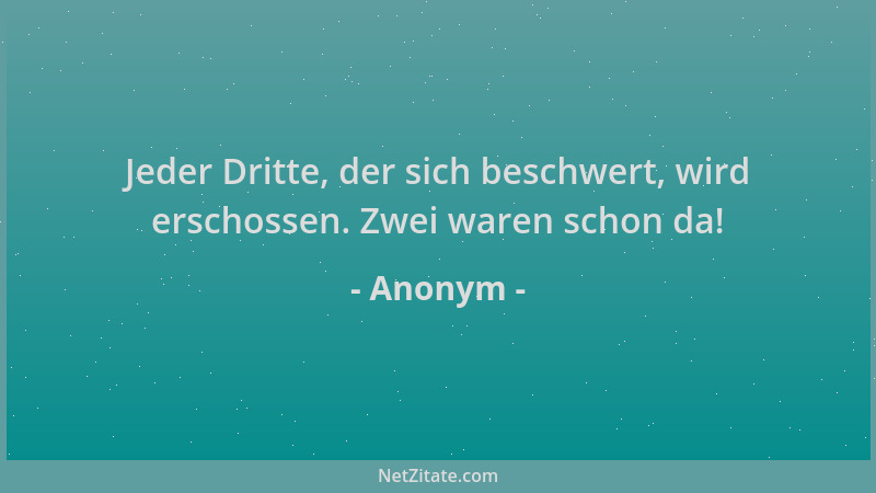 Anonym - Jeder Dritte, der sich beschwert, wird erschossen. Zwei waren schon da!...