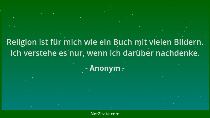 Anonym - Religion ist für mich wie ein Buch mit vielen Bildern. Ich verstehe es nur, wenn ich darüber nachdenke....