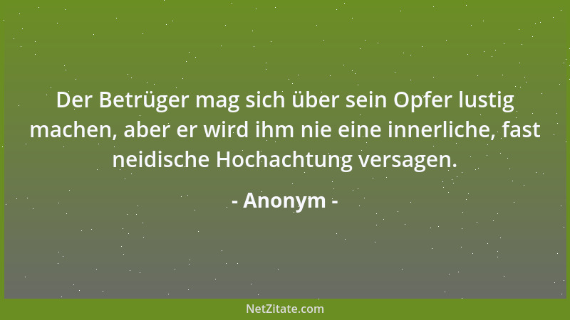 Anonym - Der Betrüger mag sich über sein Opfer lustig machen, aber er wird ihm nie eine innerliche, fast neidische Hochacht...