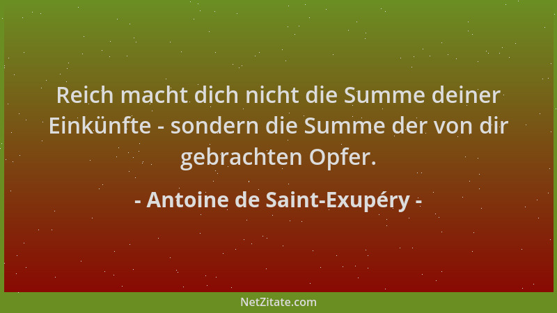 Antoine de Saint-Exupéry - Reich macht dich nicht die Summe deiner Einkünfte - sondern die Summe der von dir gebrachten Opf...
