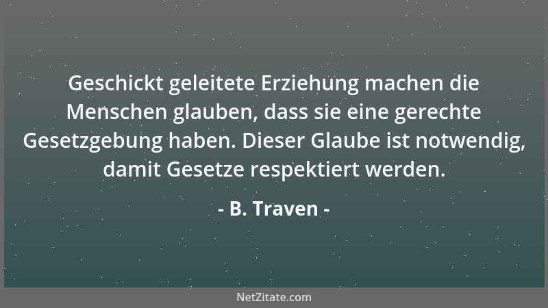 B. Traven - Geschickt geleitete Erziehung machen die Menschen glauben, dass sie eine gerechte Gesetzgebung haben. Dieser Gl...