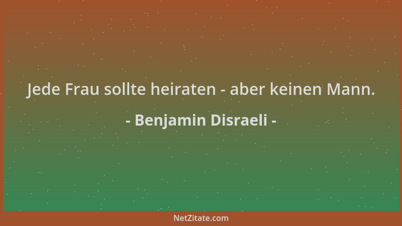 Benjamin Disraeli - Jede Frau sollte heiraten - aber keinen Mann....