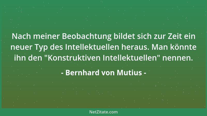 Bernhard von Mutius - Nach meiner Beobachtung bildet sich zur Zeit ein neuer Typ des Intellektuellen heraus. Man könnte ihn...