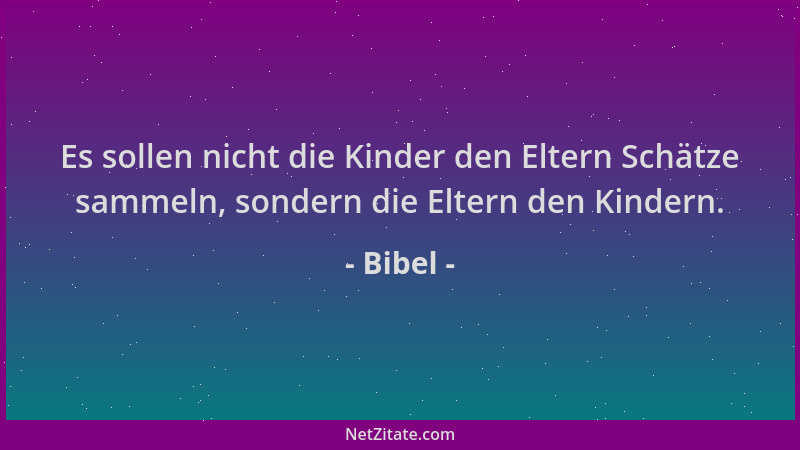 Bibel - Es sollen nicht die Kinder den Eltern Schätze sammeln, sondern die Eltern den Kindern....