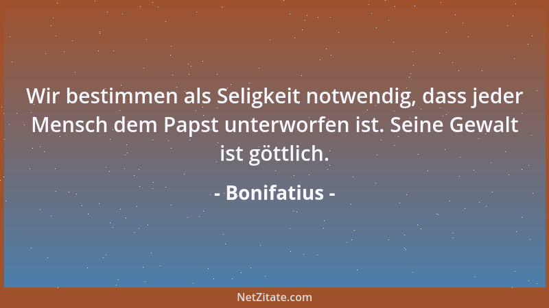 Bonifatius - Wir bestimmen als Seligkeit notwendig, dass jeder Mensch dem Papst unterworfen ist. Seine Gewalt ist göttlich....